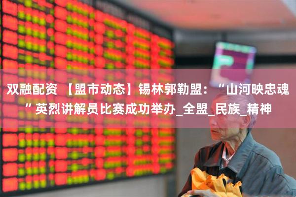 双融配资 【盟市动态】锡林郭勒盟：“山河映忠魂”英烈讲解员比赛成功举办_全盟_民族_精神