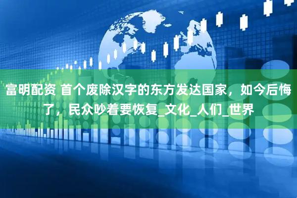 富明配资 首个废除汉字的东方发达国家，如今后悔了，民众吵着要恢复_文化_人们_世界