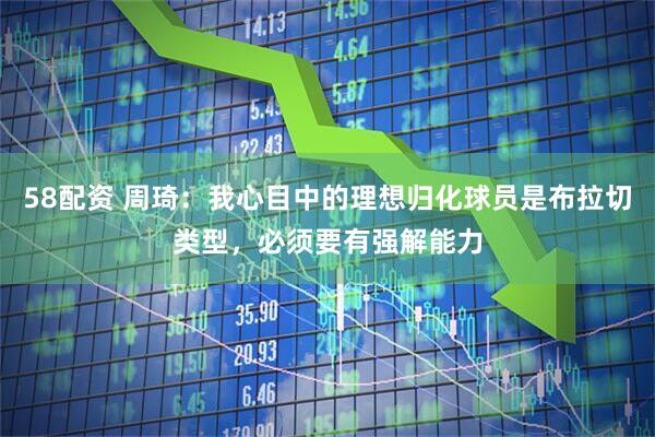 58配资 周琦：我心目中的理想归化球员是布拉切类型，必须要有强解能力