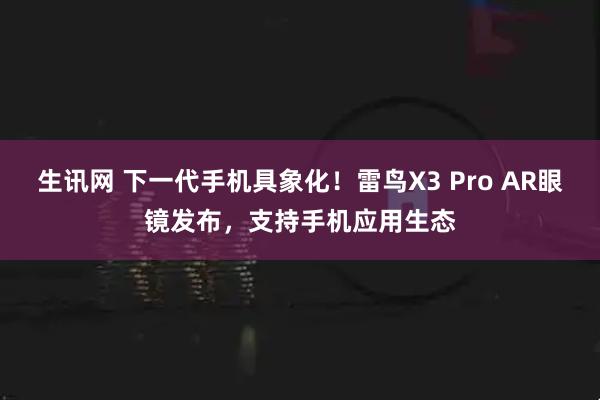 生讯网 下一代手机具象化！雷鸟X3 Pro AR眼镜发布，支持手机应用生态