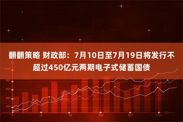 翻翻策略 财政部：7月10日至7月19日将发行不超过450亿元两期电子式储蓄国债