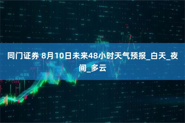 同门证券 8月10日未来48小时天气预报_白天_夜间_多云