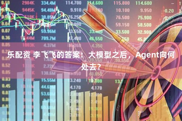 乐配资 李飞飞的答案：大模型之后，Agent向何处去？