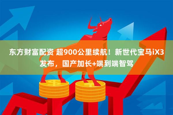 东方财富配资 超900公里续航！新世代宝马iX3发布，国产加长+端到端智驾