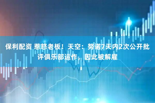 保利配资 惹怒老板！天空：努诺7天内2次公开批评俱乐部运作，因此被解雇