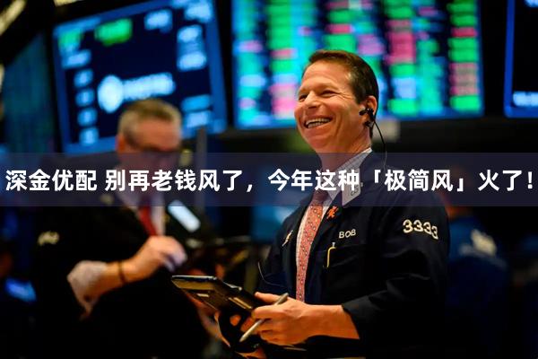 深金优配 别再老钱风了，今年这种「极简风」火了！