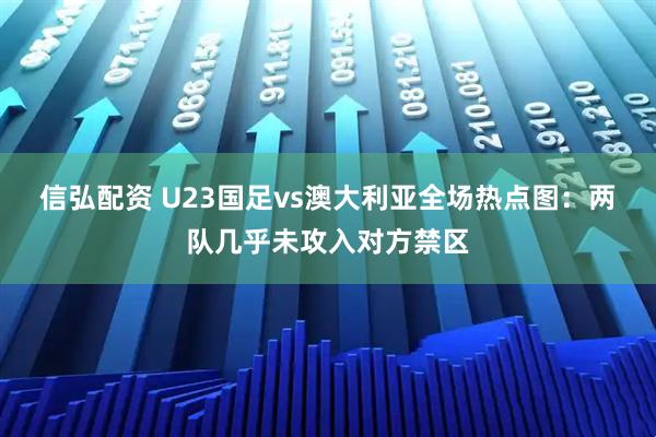 信弘配资 U23国足vs澳大利亚全场热点图：两队几乎未攻入对方禁区