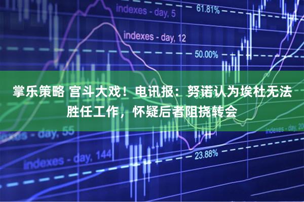 掌乐策略 宫斗大戏！电讯报：努诺认为埃杜无法胜任工作，怀疑后者阻挠转会