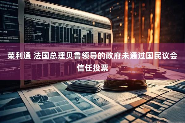 荣利通 法国总理贝鲁领导的政府未通过国民议会信任投票