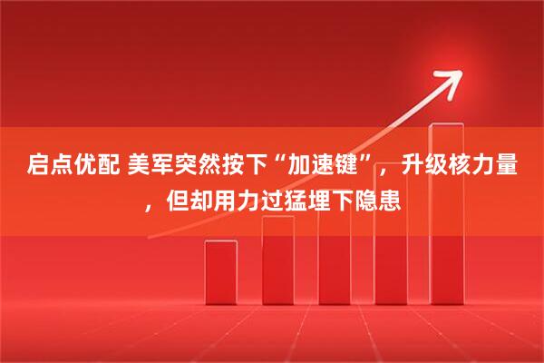 启点优配 美军突然按下“加速键”，升级核力量，但却用力过猛埋下隐患