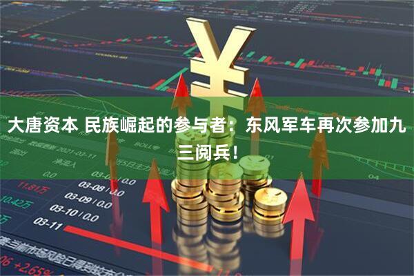 大唐资本 民族崛起的参与者：东风军车再次参加九三阅兵！