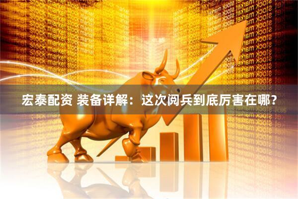 宏泰配资 装备详解：这次阅兵到底厉害在哪？