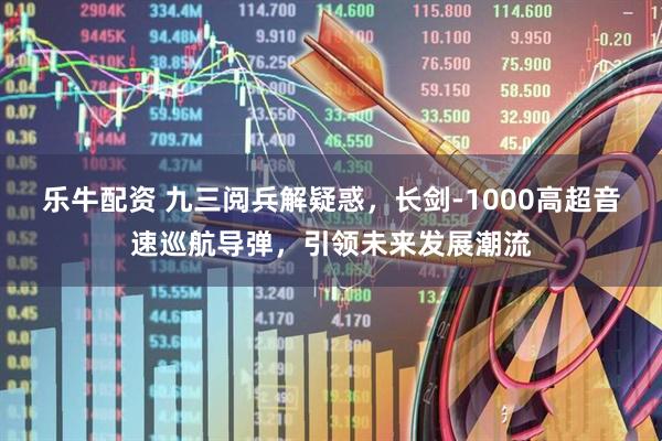 乐牛配资 九三阅兵解疑惑，长剑-1000高超音速巡航导弹，引领未来发展潮流