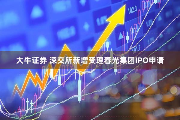 大牛证券 深交所新增受理春光集团IPO申请