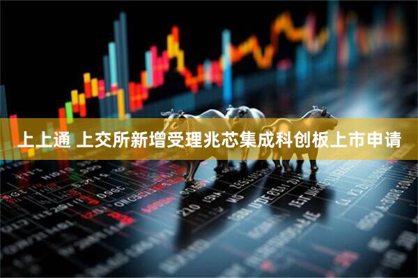 上上通 上交所新增受理兆芯集成科创板上市申请