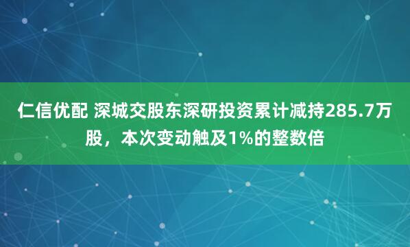 仁信优配 深城交股东深研投资累计减持285.7万股，本次变动触及1%的整数倍