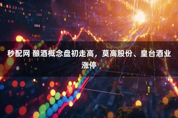 秒配网 酿酒概念盘初走高，莫高股份、皇台酒业涨停
