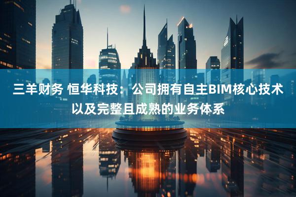 三羊财务 恒华科技：公司拥有自主BIM核心技术以及完整且成熟的业务体系