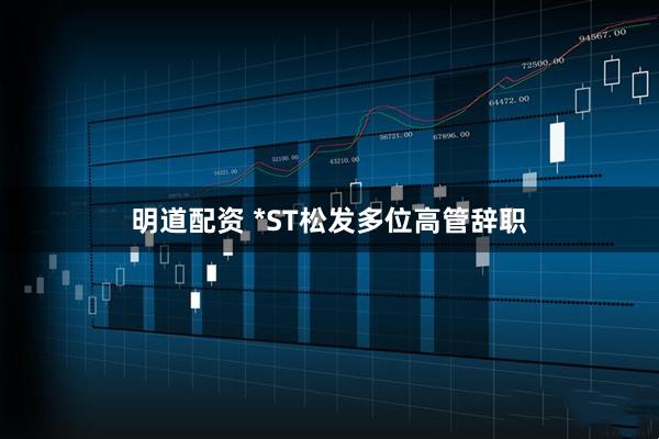 明道配资 *ST松发多位高管辞职