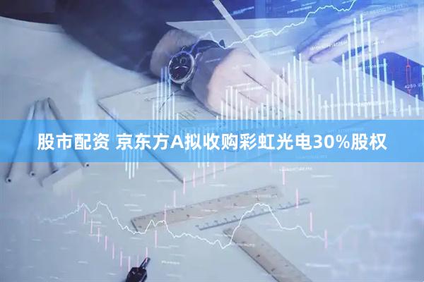 股市配资 京东方A拟收购彩虹光电30%股权