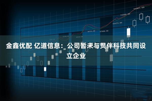 金鑫优配 亿道信息：公司暂未与灵伴科技共同设立企业