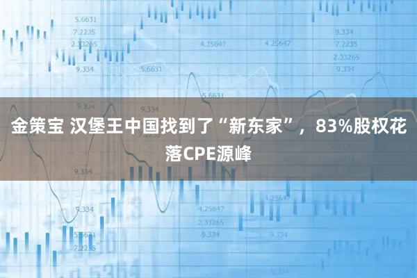金策宝 汉堡王中国找到了“新东家”，83%股权花落CPE源峰