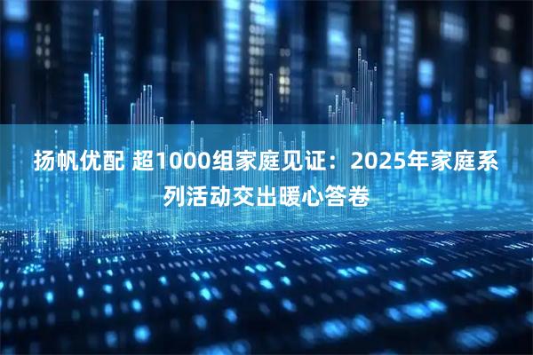 扬帆优配 超1000组家庭见证：2025年家庭系列活动交出暖心答卷