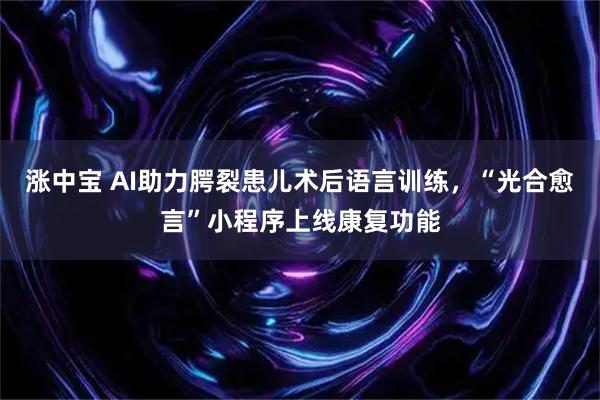 涨中宝 AI助力腭裂患儿术后语言训练，“光合愈言”小程序上线康复功能