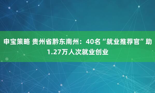 申宝策略 贵州省黔东南州：40名“就业推荐官”助1.27万人次就业创业