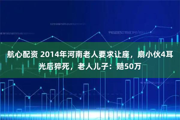 航心配资 2014年河南老人要求让座，扇小伙4耳光后猝死，老人儿子：赔50万