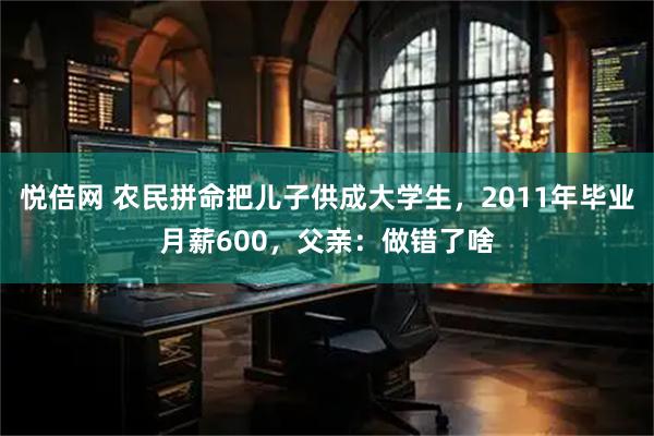悦倍网 农民拼命把儿子供成大学生，2011年毕业月薪600，父亲：做错了啥