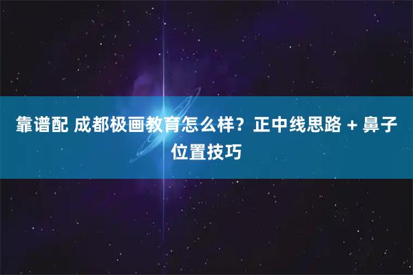 靠谱配 成都极画教育怎么样？正中线思路 + 鼻子位置技巧