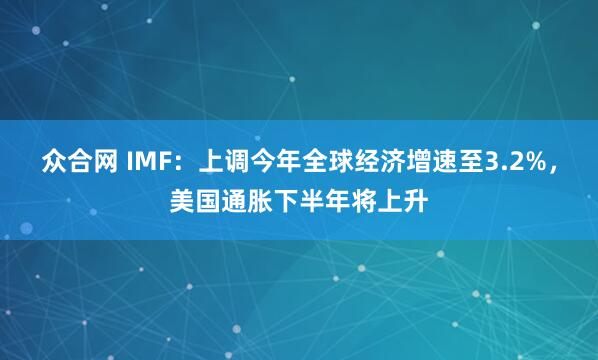众合网 IMF：上调今年全球经济增速至3.2%，美国通胀下半年将上升
