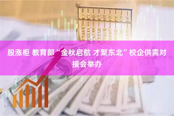 股涨柜 教育部“金秋启航 才聚东北”校企供需对接会举办