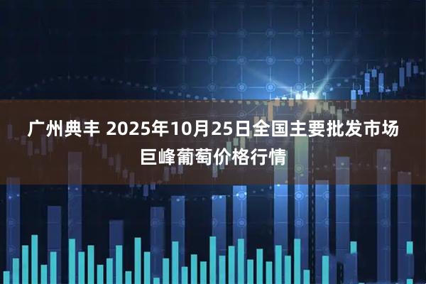 广州典丰 2025年10月25日全国主要批发市场巨峰葡萄价格行情