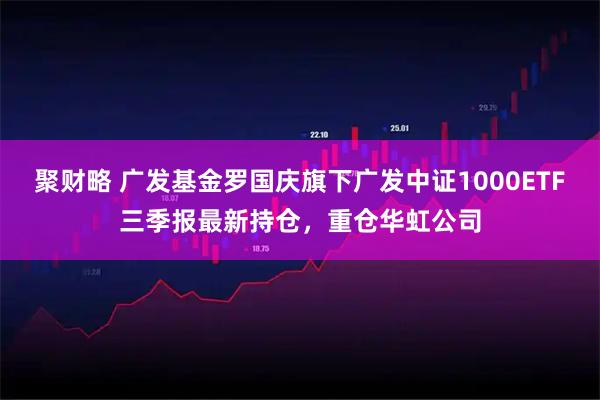 聚财略 广发基金罗国庆旗下广发中证1000ETF三季报最新持仓，重仓华虹公司