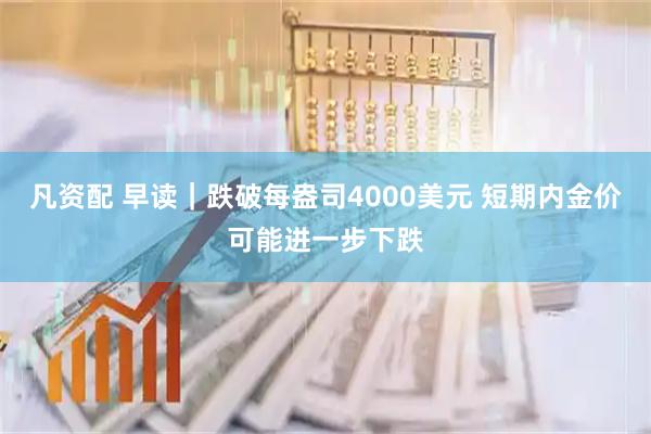 凡资配 早读｜跌破每盎司4000美元 短期内金价可能进一步下跌