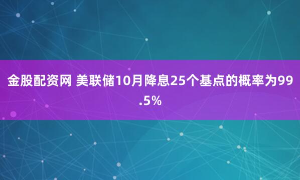 金股配资网 美联储10月降息25个基点的概率为99.5%