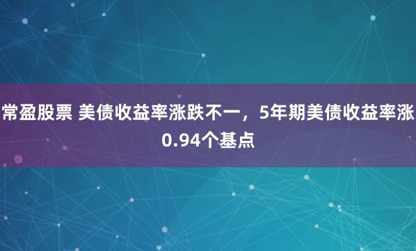 常盈股票 美债收益率涨跌不一，5年期美债收益率涨0.94个基点