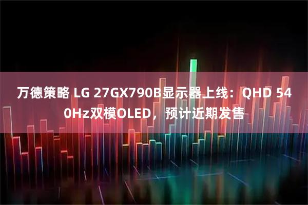 万德策略 LG 27GX790B显示器上线：QHD 540Hz双模OLED，预计近期发售