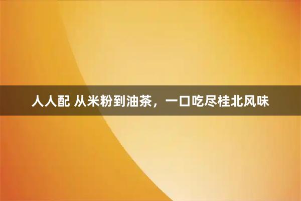 人人配 从米粉到油茶，一口吃尽桂北风味