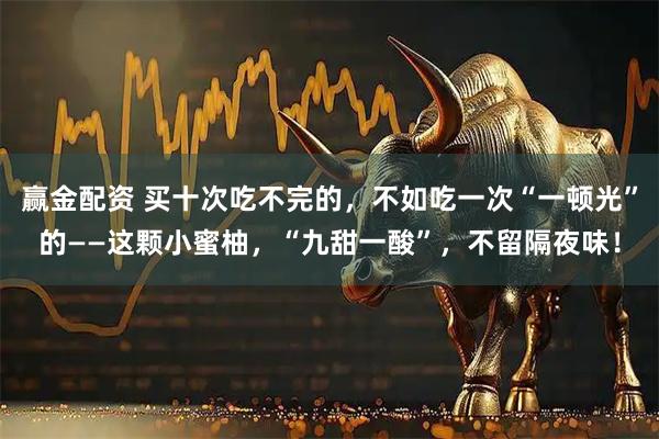 赢金配资 买十次吃不完的，不如吃一次“一顿光”的——这颗小蜜柚，“九甜一酸”，不留隔夜味！