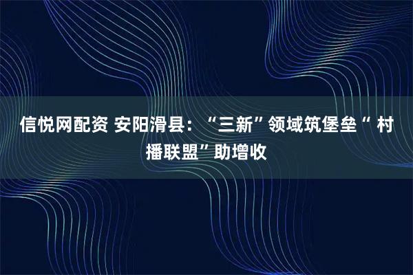 信悦网配资 安阳滑县：“三新”领域筑堡垒“ 村播联盟”助增收
