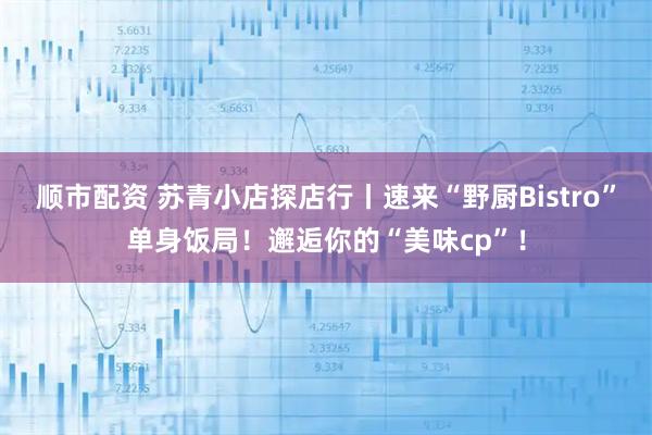 顺市配资 苏青小店探店行丨速来“野厨Bistro”单身饭局！邂逅你的“美味cp”！