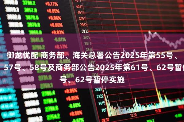 御龙优配 商务部、海关总署公告2025年第55号、56号、57号、58号及商务部公告2025年第61号、62号暂停实施