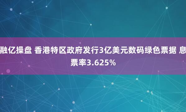 融亿操盘 香港特区政府发行3亿美元数码绿色票据 息票率3.625%