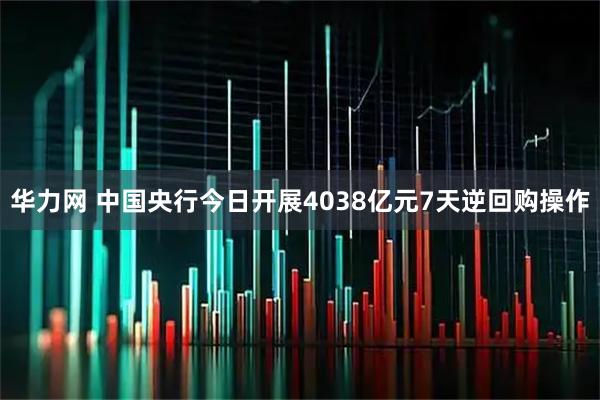 华力网 中国央行今日开展4038亿元7天逆回购操作