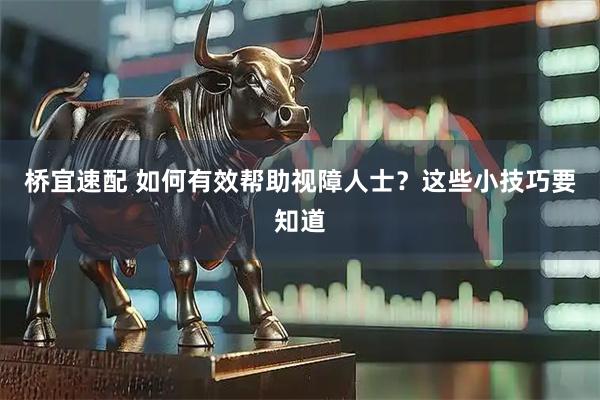 桥宜速配 如何有效帮助视障人士？这些小技巧要知道