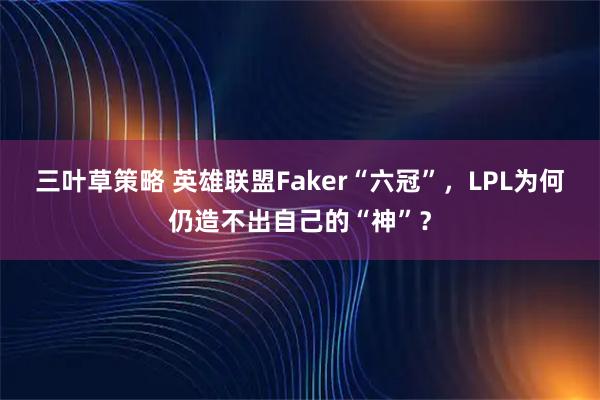 三叶草策略 英雄联盟Faker“六冠”，LPL为何仍造不出自己的“神”？