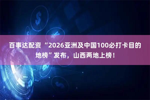 百事达配资 “2026亚洲及中国100必打卡目的地榜”发布，山西两地上榜！